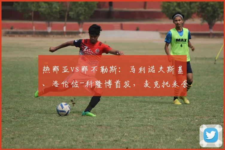 热那亚vs那不勒斯：马利诺夫斯基、洛伦佐-科隆博首发，麦克托米奈、霍伊伦出战