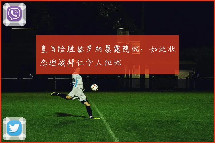 皇马险胜赫罗纳暴露隐忧，如此状态迎战拜仁令人担忧