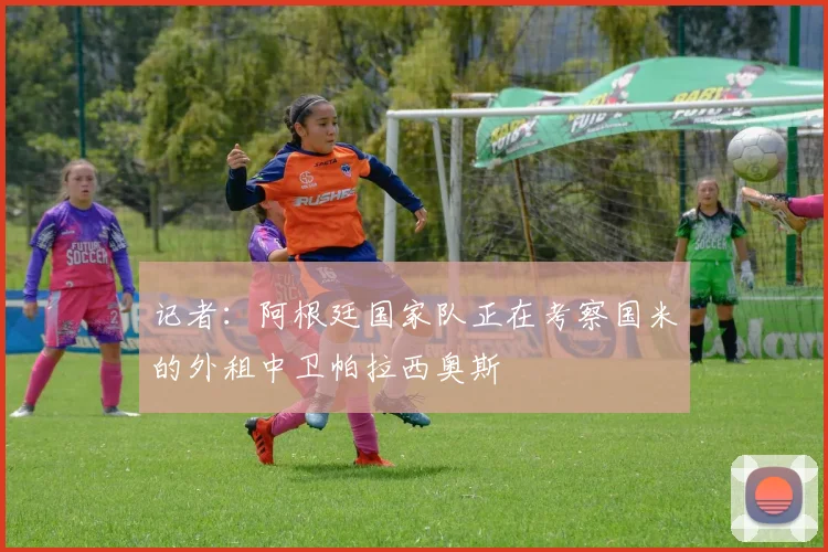 记者：阿根廷国家队正在考察国米的外租中卫帕拉西奥斯