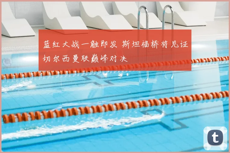 蓝红大战一触即发 斯坦福桥将见证切尔西曼联巅峰对决