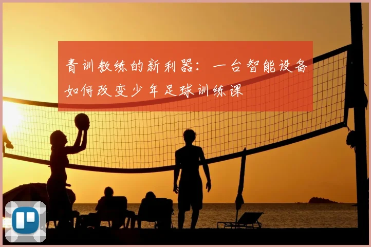 青训教练的新利器：一台智能设备如何改变少年足球训练课