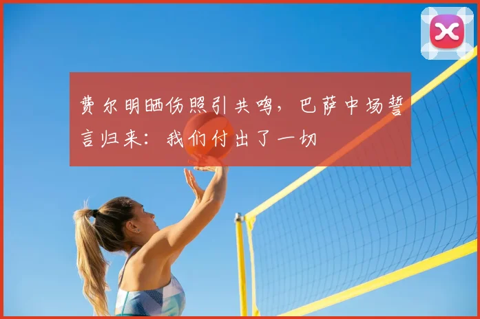 费尔明晒伤照引共鸣，巴萨中场誓言归来：我们付出了一切