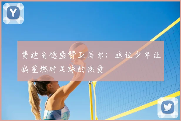 费迪南德盛赞亚马尔：这位少年让我重燃对足球的热爱