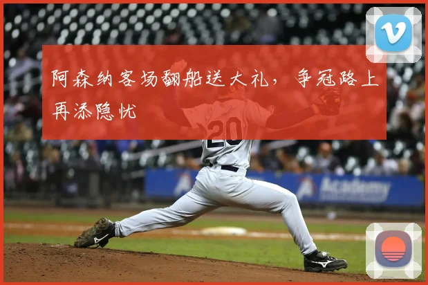 阿森纳客场翻船送大礼，争冠路上再添隐忧