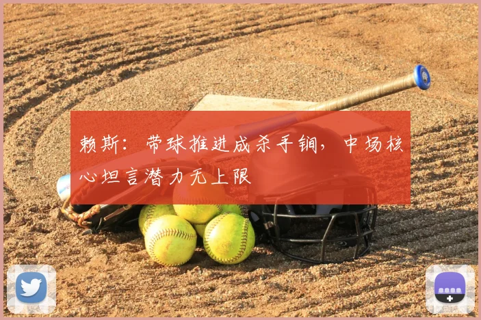 赖斯：带球推进成杀手锏，中场核心坦言潜力无上限
