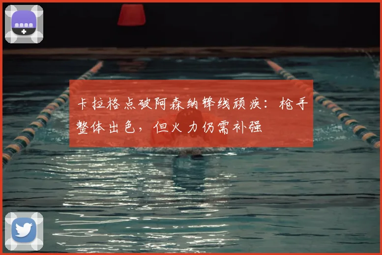 卡拉格点破阿森纳锋线顽疾：枪手整体出色，但火力仍需补强
