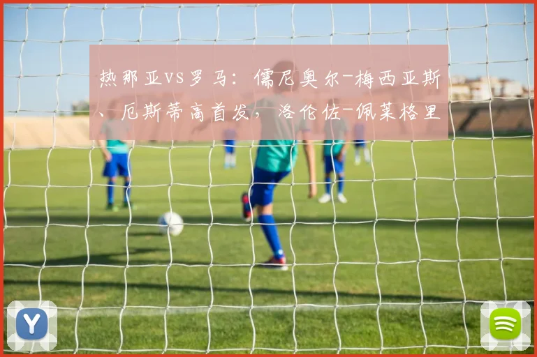 热那亚vs罗马：儒尼奥尔-梅西亚斯、厄斯蒂高首发，洛伦佐-佩莱格里尼、马伦出战