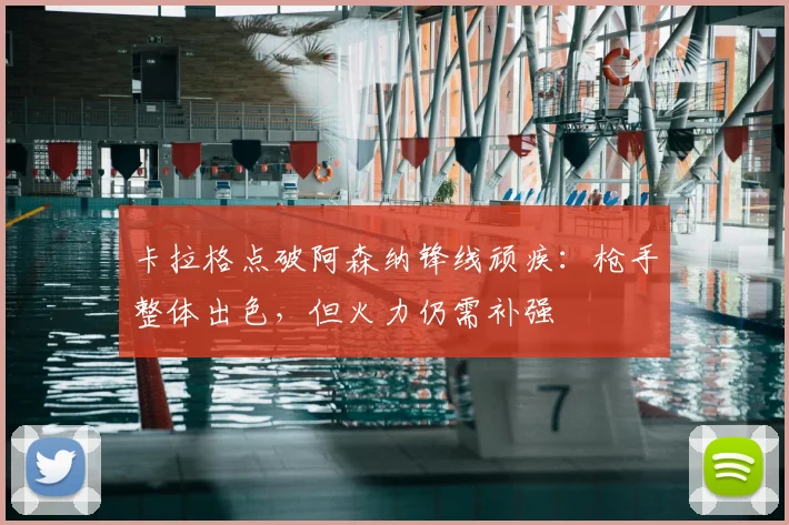 卡拉格点破阿森纳锋线顽疾：枪手整体出色，但火力仍需补强