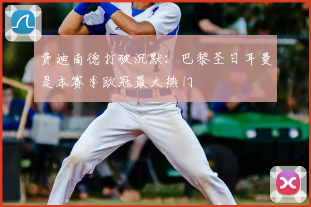 费迪南德打破沉默：巴黎圣日耳曼是本赛季欧冠最大热门