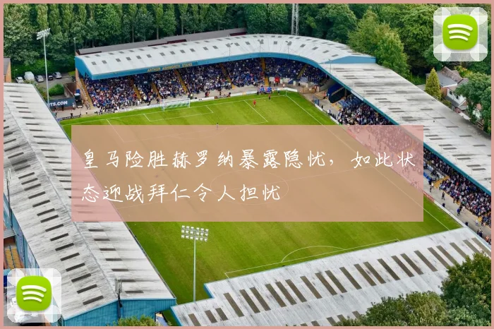 皇马险胜赫罗纳暴露隐忧，如此状态迎战拜仁令人担忧