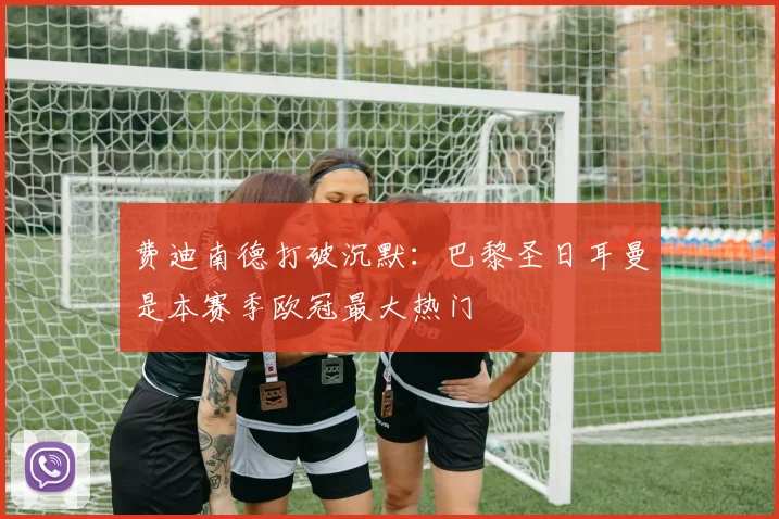 费迪南德打破沉默：巴黎圣日耳曼是本赛季欧冠最大热门