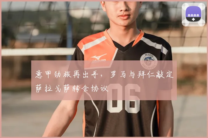 意甲劲旅再出手，罗马与拜仁敲定萨拉戈萨转会协议