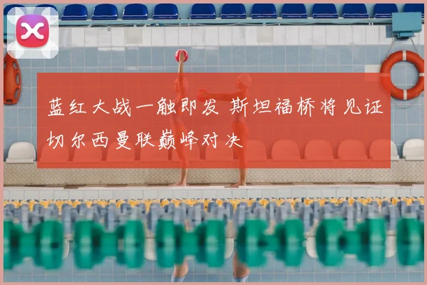 蓝红大战一触即发 斯坦福桥将见证切尔西曼联巅峰对决