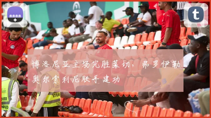 博洛尼亚主场完胜莱切，弗罗伊勒奥尔索利尼联手建功