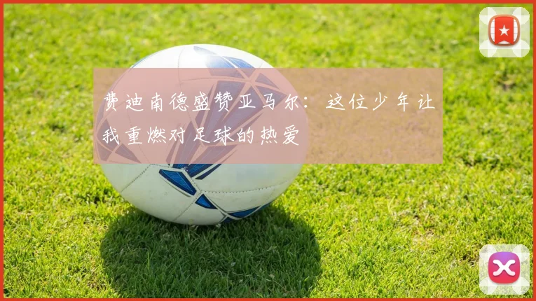费迪南德盛赞亚马尔：这位少年让我重燃对足球的热爱