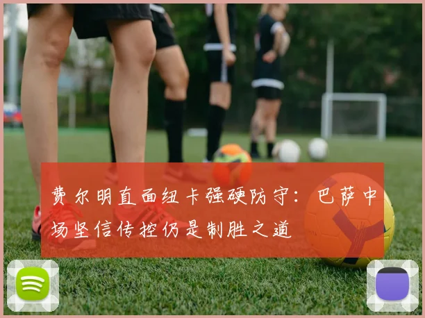 费尔明直面纽卡强硬防守：巴萨中场坚信传控仍是制胜之道