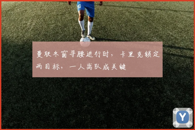曼联冬窗寻腰进行时，卡里克锁定两目标，一人离队成关键
