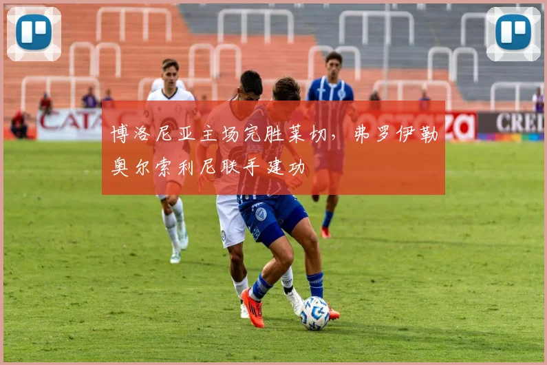 博洛尼亚主场完胜莱切，弗罗伊勒奥尔索利尼联手建功